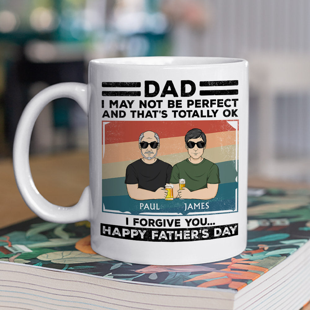 Dad, I May Not Be Perfect And That Is Totally Ok I Forgive You - Personalized Custom Coffee Mug
