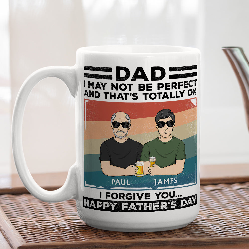 Dad, I May Not Be Perfect And That Is Totally Ok I Forgive You - Personalized Custom Coffee Mug