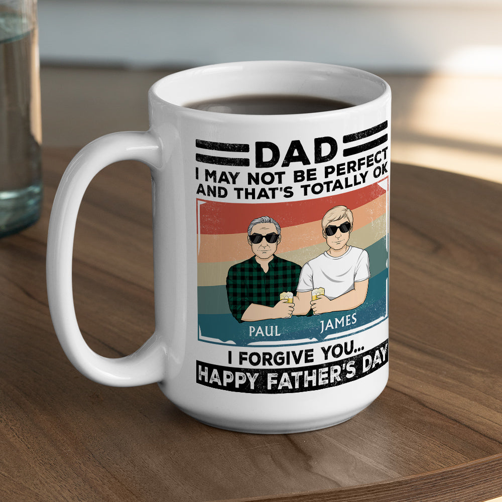 Dad, I May Not Be Perfect And That Is Totally Ok I Forgive You - Personalized Custom Coffee Mug